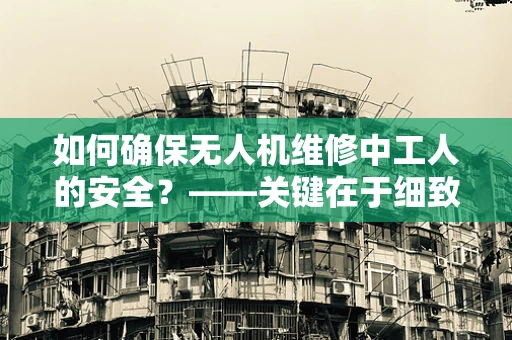 如何确保无人机维修中工人的安全？——关键在于细致的防护措施与培训