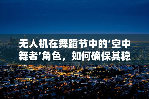 无人机在舞蹈节中的‘空中舞者’角色，如何确保其稳定飞行？
