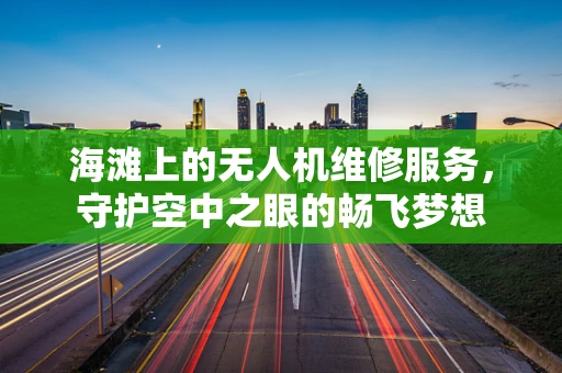 海滩上的无人机维修服务，守护空中之眼的畅飞梦想