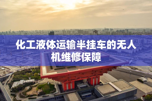 化工液体运输半挂车的无人机维修保障