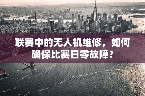 联赛中的无人机维修，如何确保比赛日零故障？