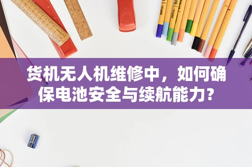 货机无人机维修中，如何确保电池安全与续航能力？