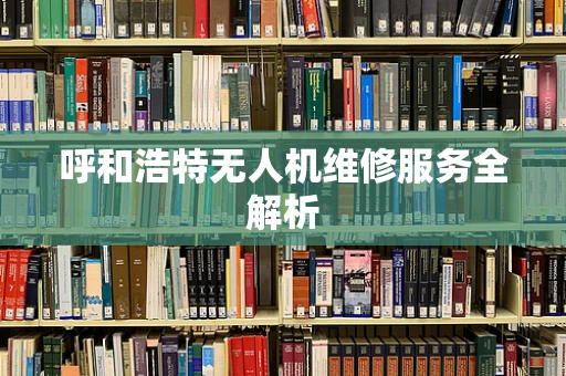 呼和浩特无人机维修服务全解析