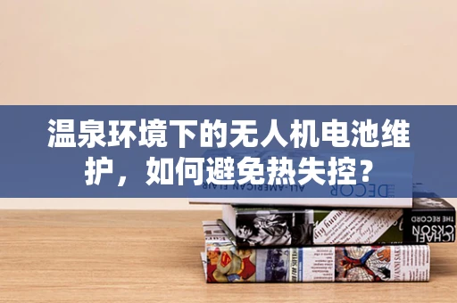温泉环境下的无人机电池维护，如何避免热失控？