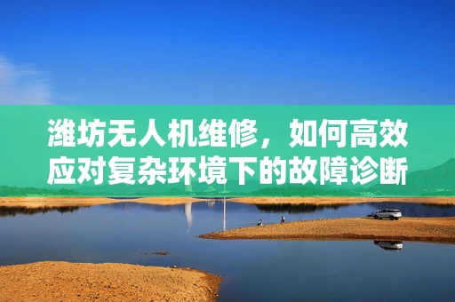 潍坊无人机维修，如何高效应对复杂环境下的故障诊断？