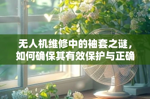 无人机维修中的袖套之谜，如何确保其有效保护与正确安装？