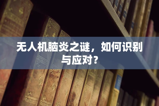 无人机脑炎之谜，如何识别与应对？