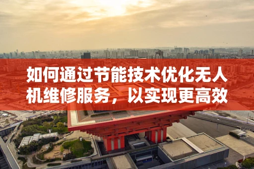 如何通过节能技术优化无人机维修服务，以实现更高效的飞行？