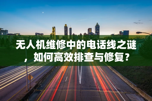 无人机维修中的电话线之谜，如何高效排查与修复？