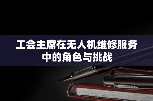 工会主席在无人机维修服务中的角色与挑战