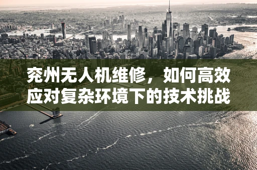 兖州无人机维修，如何高效应对复杂环境下的技术挑战？