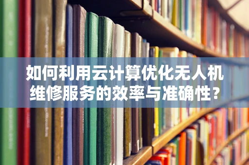 如何利用云计算优化无人机维修服务的效率与准确性？
