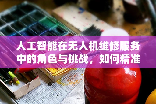 人工智能在无人机维修服务中的角色与挑战，如何精准预测并预防故障？