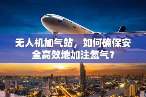 无人机加气站，如何确保安全高效地加注氦气？