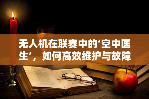 无人机在联赛中的‘空中医生’，如何高效维护与故障排查？
