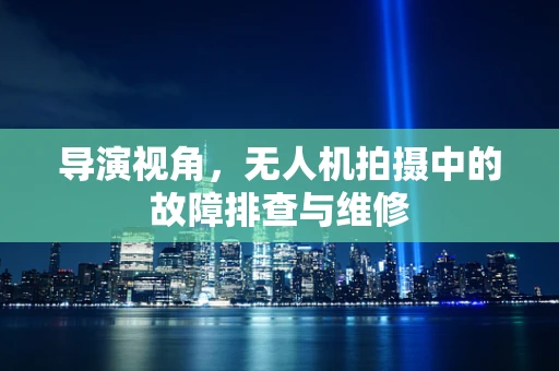 导演视角，无人机拍摄中的故障排查与维修
