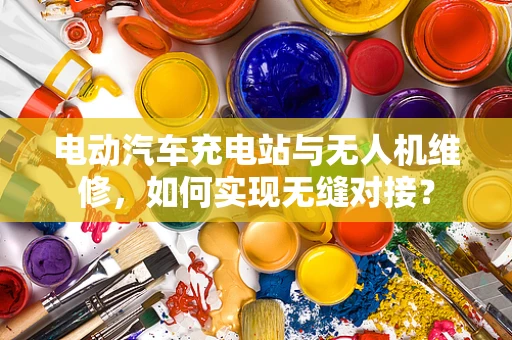 电动汽车充电站与无人机维修，如何实现无缝对接？