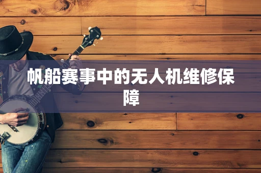 帆船赛事中的无人机维修保障