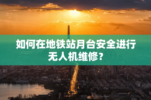 如何在地铁站月台安全进行无人机维修？
