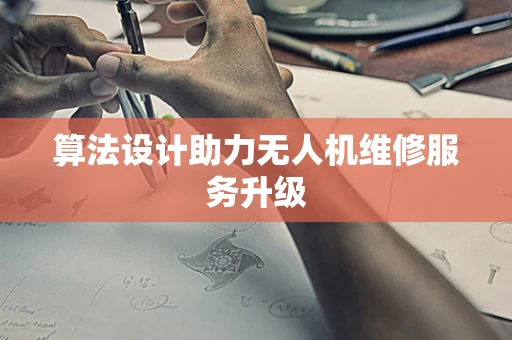 算法设计助力无人机维修服务升级