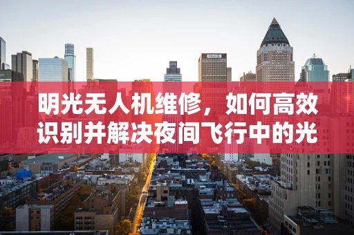 明光无人机维修，如何高效识别并解决夜间飞行中的光影干扰问题？