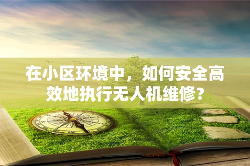 在小区环境中，如何安全高效地执行无人机维修？