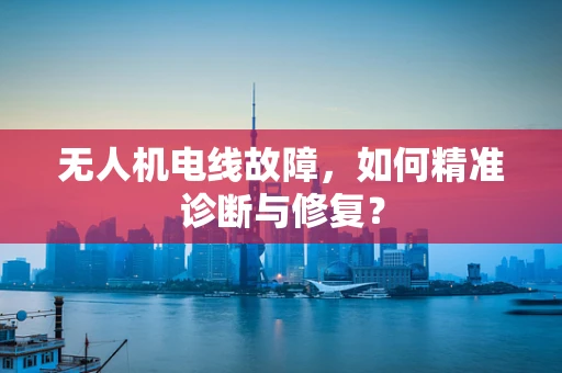 无人机电线故障，如何精准诊断与修复？