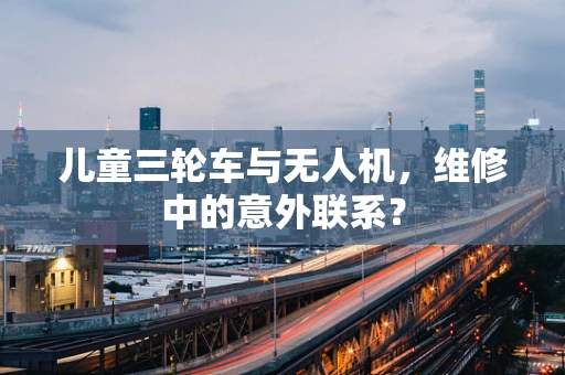 儿童三轮车与无人机，维修中的意外联系？