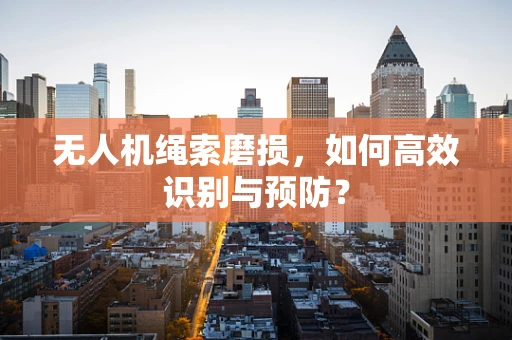 无人机绳索磨损，如何高效识别与预防？