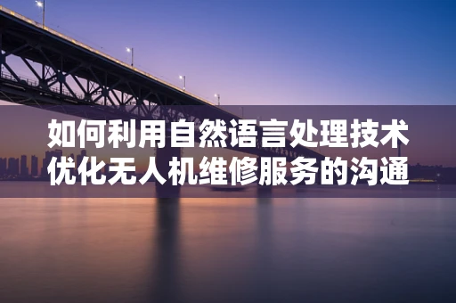 如何利用自然语言处理技术优化无人机维修服务的沟通效率？