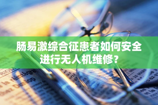 肠易激综合征患者如何安全进行无人机维修？