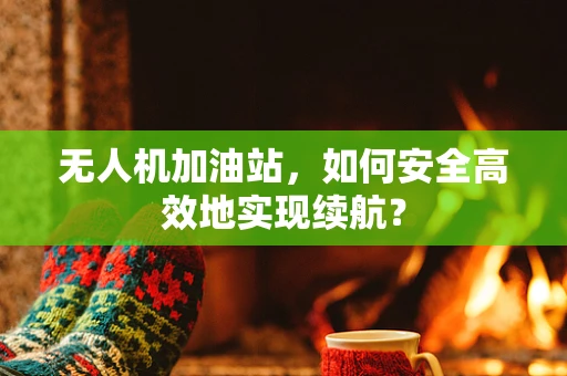 无人机加油站，如何安全高效地实现续航？