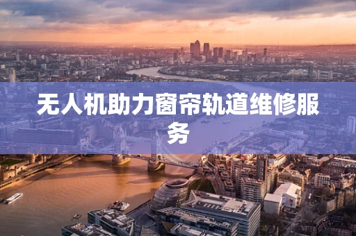无人机助力窗帘轨道维修服务
