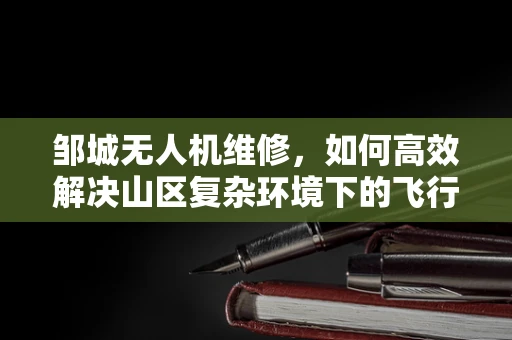 邹城无人机维修，如何高效解决山区复杂环境下的飞行故障？