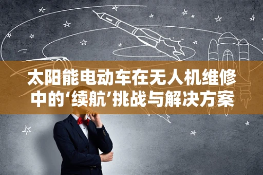 太阳能电动车在无人机维修中的‘续航’挑战与解决方案