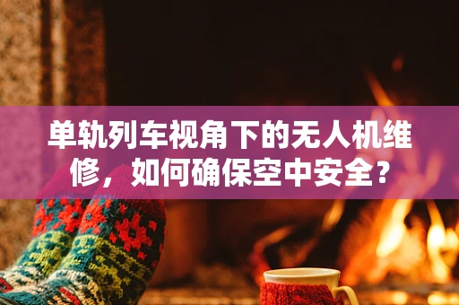 单轨列车视角下的无人机维修，如何确保空中安全？