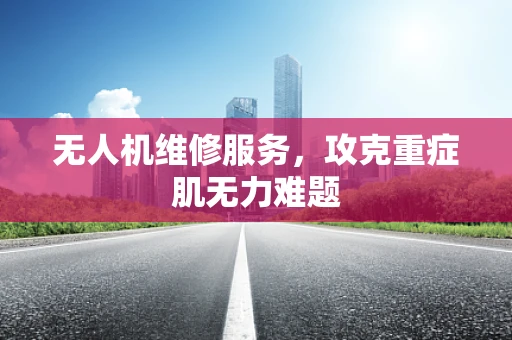 无人机维修服务，攻克重症肌无力难题