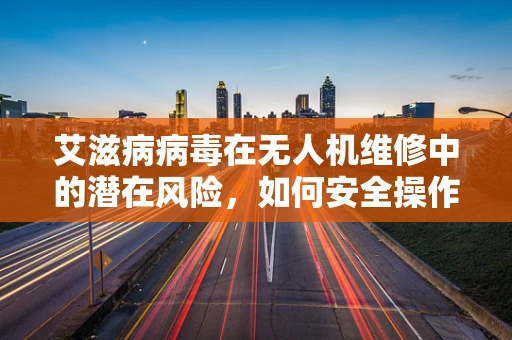 艾滋病病毒在无人机维修中的潜在风险，如何安全操作？