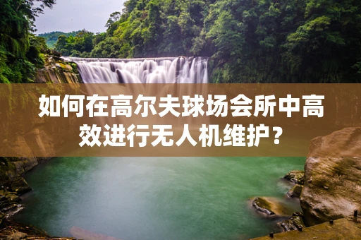 如何在高尔夫球场会所中高效进行无人机维护？