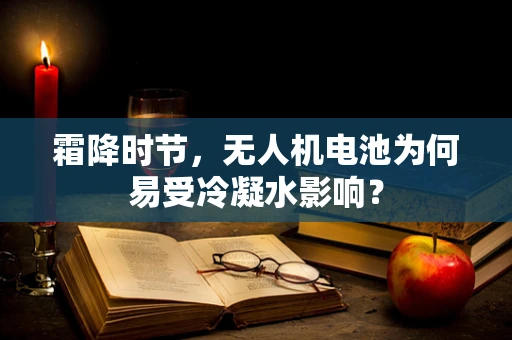 霜降时节，无人机电池为何易受冷凝水影响？
