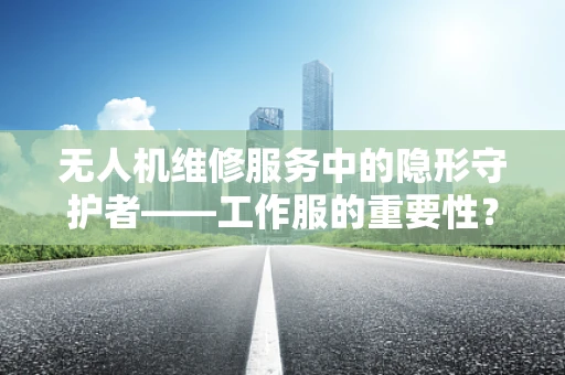无人机维修服务中的隐形守护者——工作服的重要性？