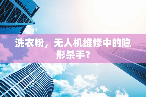 洗衣粉，无人机维修中的隐形杀手？
