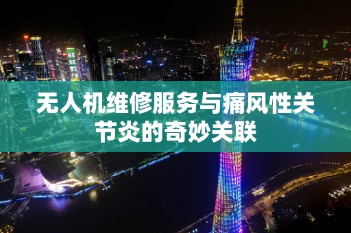 无人机维修服务与痛风性关节炎的奇妙关联