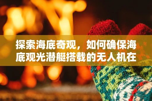 探索海底奇观，如何确保海底观光潜艇搭载的无人机在水下作业中的安全与维护？