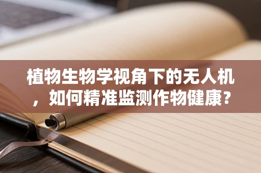植物生物学视角下的无人机，如何精准监测作物健康？