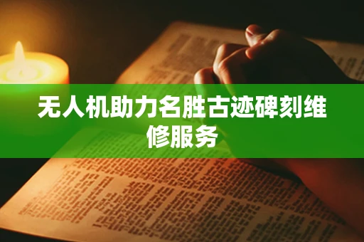无人机助力名胜古迹碑刻维修服务