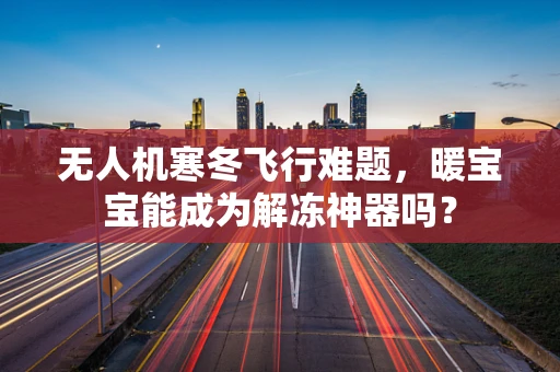 无人机寒冬飞行难题，暖宝宝能成为解冻神器吗？