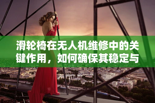 滑轮椅在无人机维修中的关键作用，如何确保其稳定与高效？