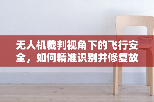 无人机裁判视角下的飞行安全，如何精准识别并修复故障？