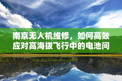 南京无人机维修，如何高效应对高海拔飞行中的电池问题？